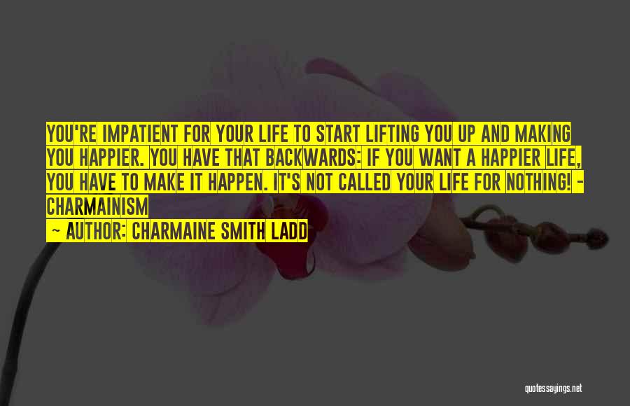 Charmaine Smith Ladd Quotes: You're Impatient For Your Life To Start Lifting You Up And Making You Happier. You Have That Backwards: If You