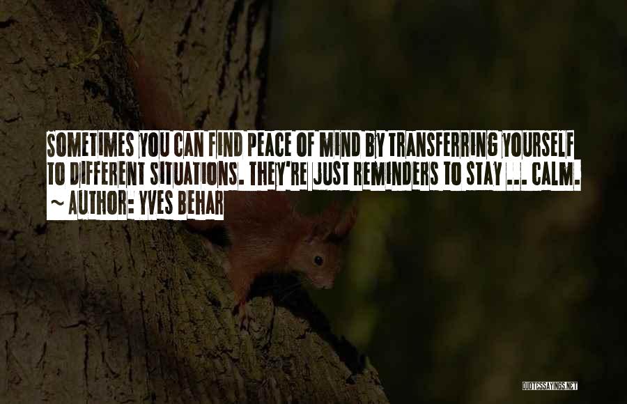 Yves Behar Quotes: Sometimes You Can Find Peace Of Mind By Transferring Yourself To Different Situations. They're Just Reminders To Stay ... Calm.