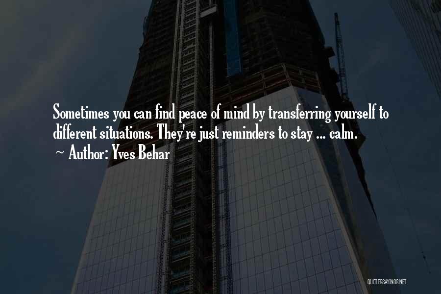 Yves Behar Quotes: Sometimes You Can Find Peace Of Mind By Transferring Yourself To Different Situations. They're Just Reminders To Stay ... Calm.