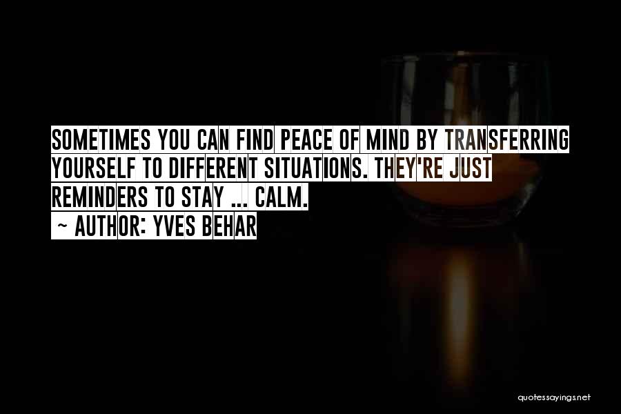 Yves Behar Quotes: Sometimes You Can Find Peace Of Mind By Transferring Yourself To Different Situations. They're Just Reminders To Stay ... Calm.