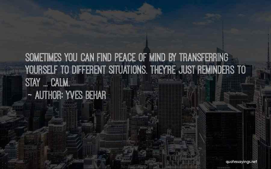 Yves Behar Quotes: Sometimes You Can Find Peace Of Mind By Transferring Yourself To Different Situations. They're Just Reminders To Stay ... Calm.