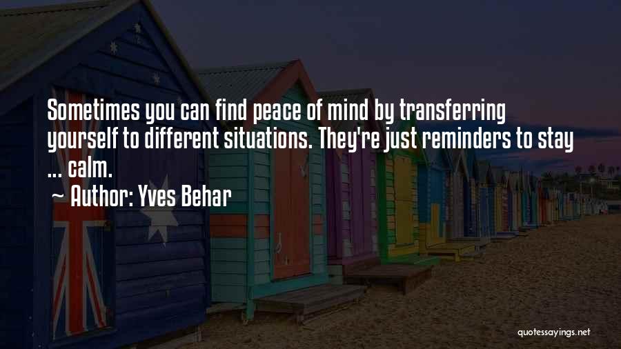 Yves Behar Quotes: Sometimes You Can Find Peace Of Mind By Transferring Yourself To Different Situations. They're Just Reminders To Stay ... Calm.