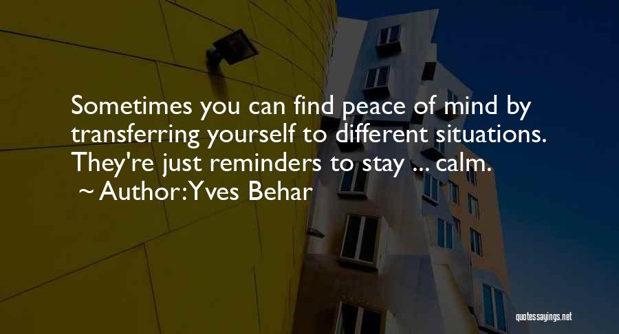 Yves Behar Quotes: Sometimes You Can Find Peace Of Mind By Transferring Yourself To Different Situations. They're Just Reminders To Stay ... Calm.