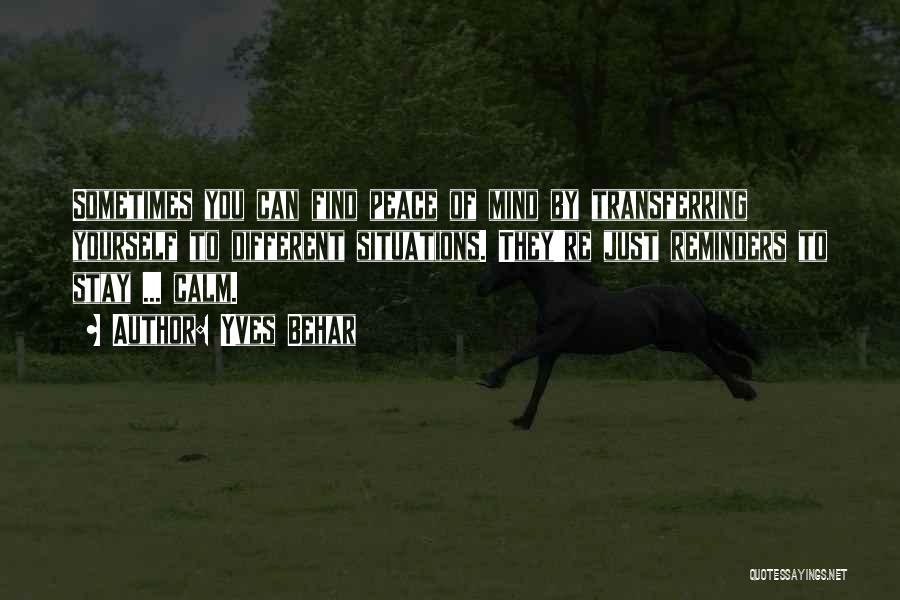 Yves Behar Quotes: Sometimes You Can Find Peace Of Mind By Transferring Yourself To Different Situations. They're Just Reminders To Stay ... Calm.