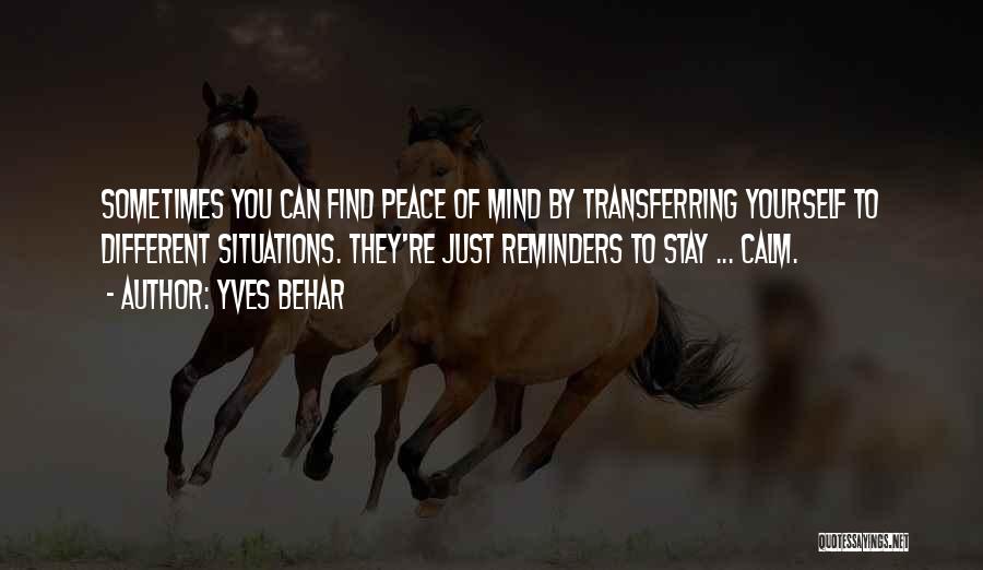 Yves Behar Quotes: Sometimes You Can Find Peace Of Mind By Transferring Yourself To Different Situations. They're Just Reminders To Stay ... Calm.