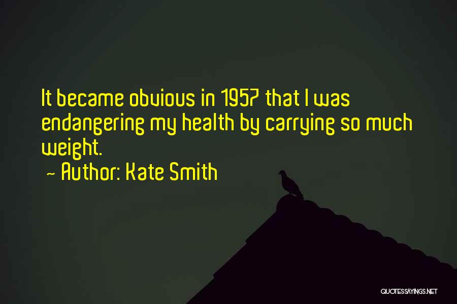 Kate Smith Quotes: It Became Obvious In 1957 That I Was Endangering My Health By Carrying So Much Weight.