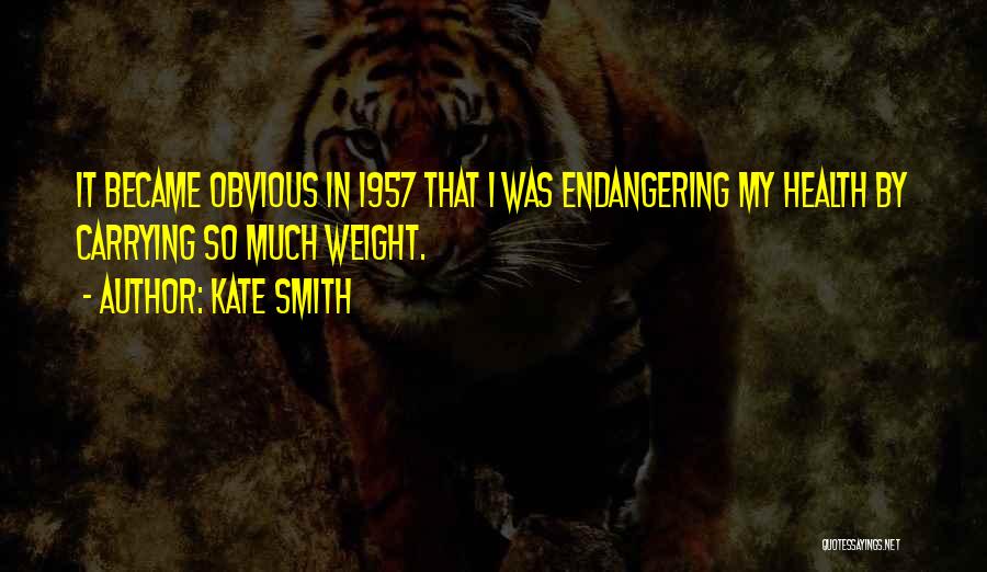 Kate Smith Quotes: It Became Obvious In 1957 That I Was Endangering My Health By Carrying So Much Weight.