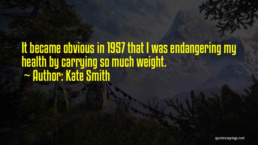 Kate Smith Quotes: It Became Obvious In 1957 That I Was Endangering My Health By Carrying So Much Weight.