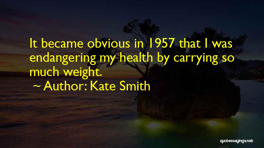 Kate Smith Quotes: It Became Obvious In 1957 That I Was Endangering My Health By Carrying So Much Weight.
