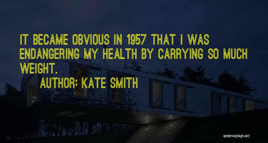 Kate Smith Quotes: It Became Obvious In 1957 That I Was Endangering My Health By Carrying So Much Weight.