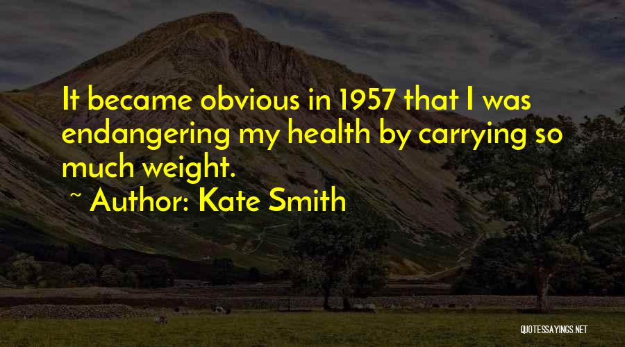 Kate Smith Quotes: It Became Obvious In 1957 That I Was Endangering My Health By Carrying So Much Weight.