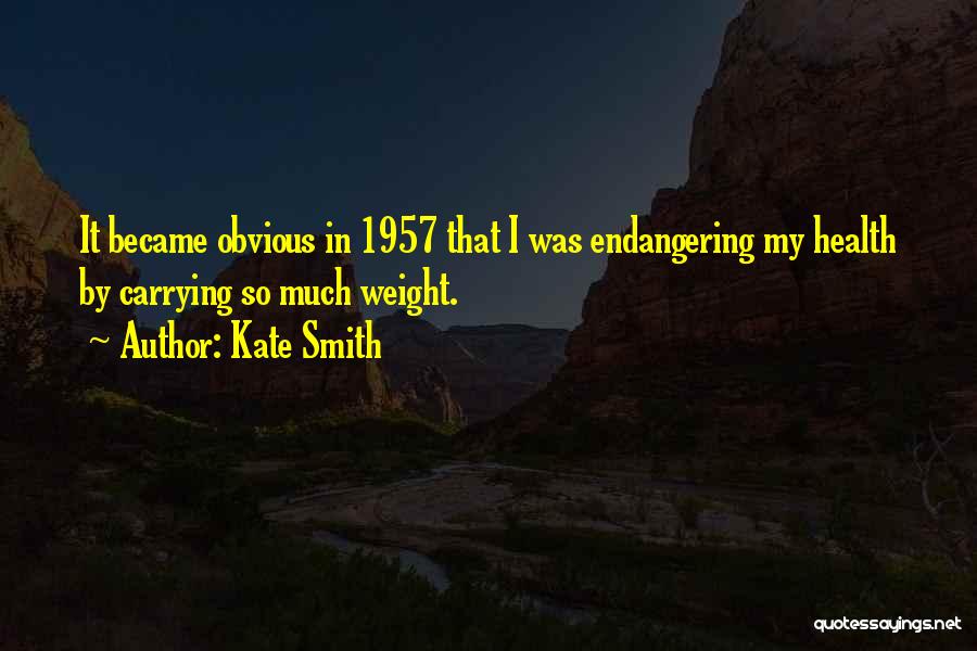 Kate Smith Quotes: It Became Obvious In 1957 That I Was Endangering My Health By Carrying So Much Weight.