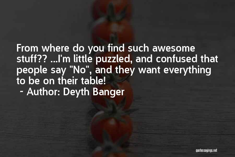 Deyth Banger Quotes: From Where Do You Find Such Awesome Stuff?? ...i'm Little Puzzled, And Confused That People Say No, And They Want