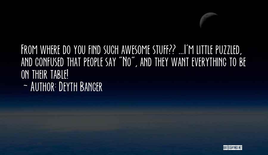 Deyth Banger Quotes: From Where Do You Find Such Awesome Stuff?? ...i'm Little Puzzled, And Confused That People Say No, And They Want