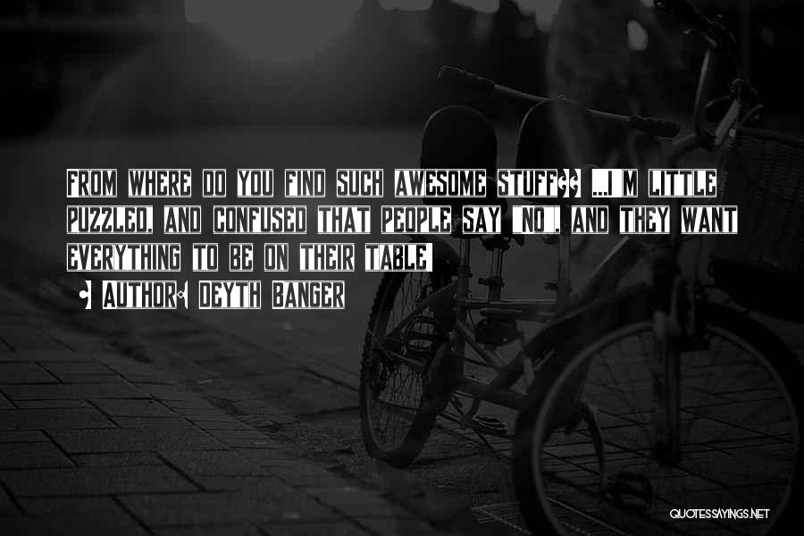 Deyth Banger Quotes: From Where Do You Find Such Awesome Stuff?? ...i'm Little Puzzled, And Confused That People Say No, And They Want