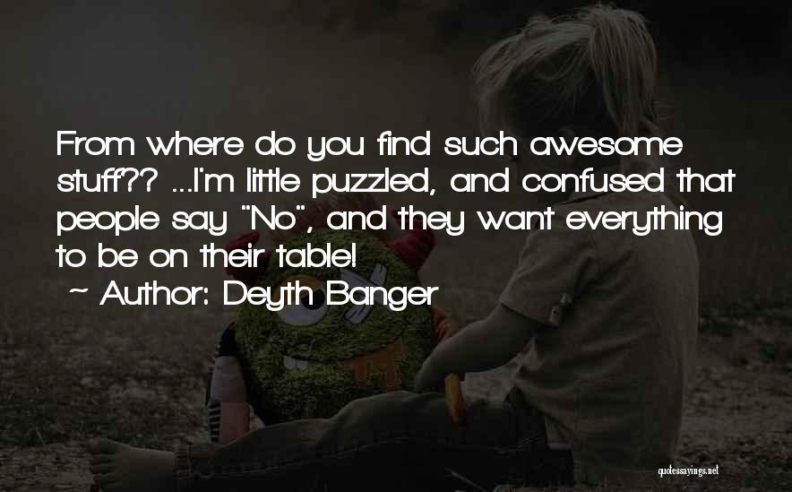 Deyth Banger Quotes: From Where Do You Find Such Awesome Stuff?? ...i'm Little Puzzled, And Confused That People Say No, And They Want