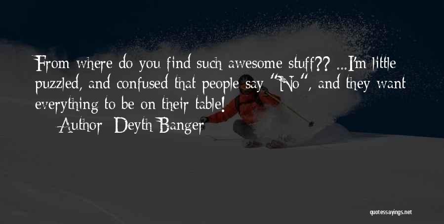 Deyth Banger Quotes: From Where Do You Find Such Awesome Stuff?? ...i'm Little Puzzled, And Confused That People Say No, And They Want