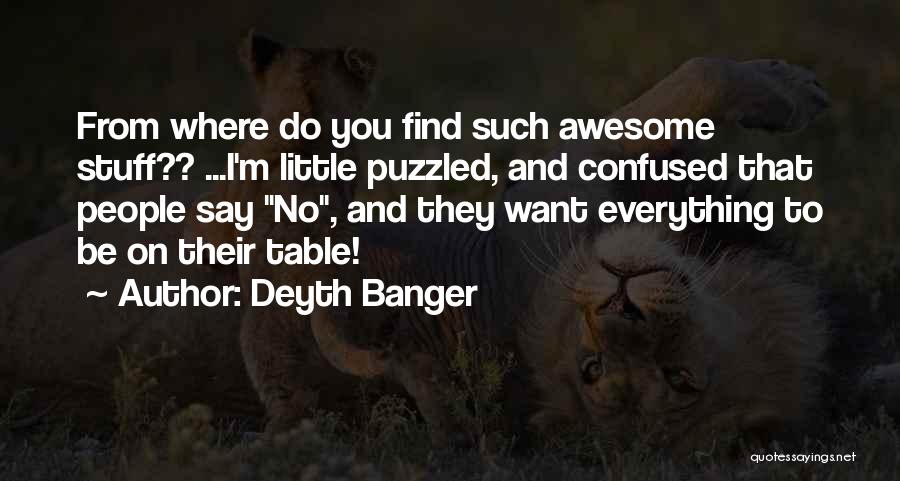 Deyth Banger Quotes: From Where Do You Find Such Awesome Stuff?? ...i'm Little Puzzled, And Confused That People Say No, And They Want