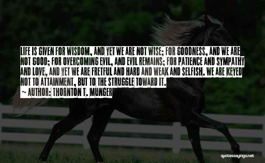 Thornton T. Munger Quotes: Life Is Given For Wisdom, And Yet We Are Not Wise; For Goodness, And We Are Not Good; For Overcoming