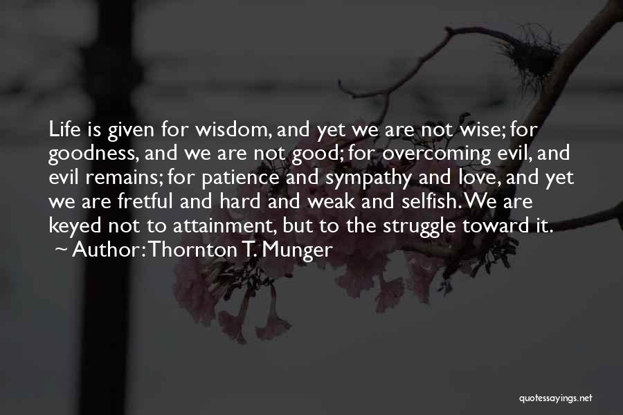 Thornton T. Munger Quotes: Life Is Given For Wisdom, And Yet We Are Not Wise; For Goodness, And We Are Not Good; For Overcoming