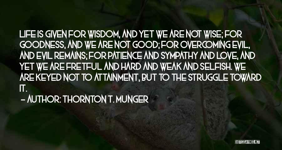 Thornton T. Munger Quotes: Life Is Given For Wisdom, And Yet We Are Not Wise; For Goodness, And We Are Not Good; For Overcoming