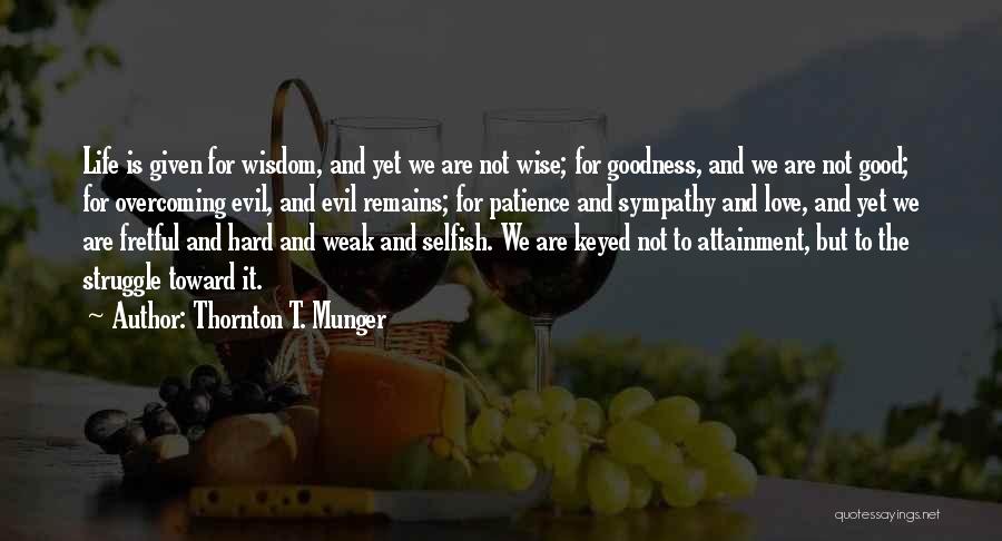 Thornton T. Munger Quotes: Life Is Given For Wisdom, And Yet We Are Not Wise; For Goodness, And We Are Not Good; For Overcoming