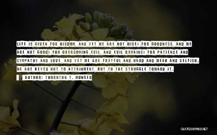 Thornton T. Munger Quotes: Life Is Given For Wisdom, And Yet We Are Not Wise; For Goodness, And We Are Not Good; For Overcoming