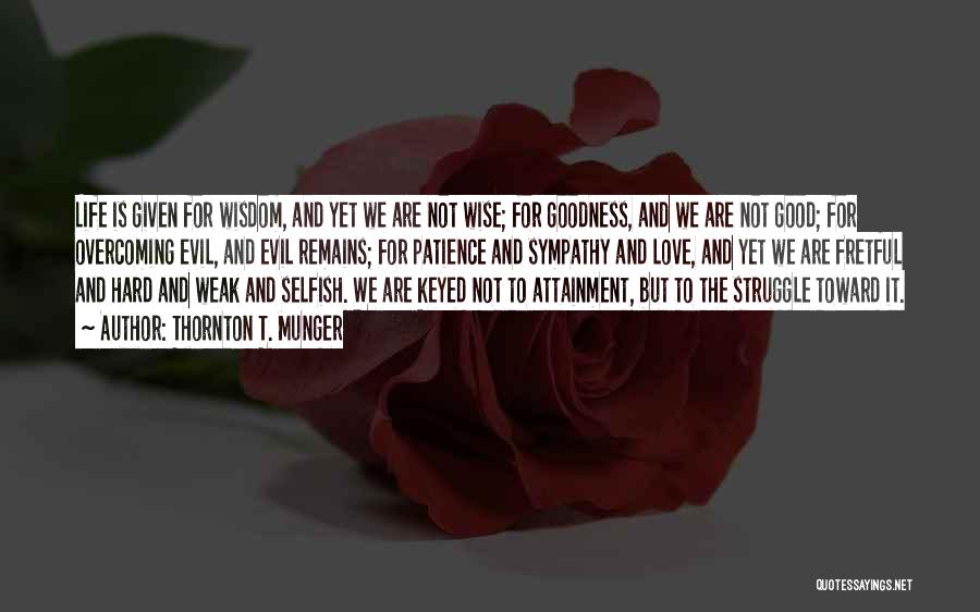 Thornton T. Munger Quotes: Life Is Given For Wisdom, And Yet We Are Not Wise; For Goodness, And We Are Not Good; For Overcoming