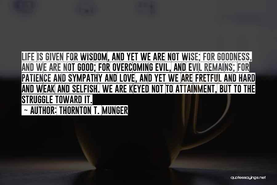 Thornton T. Munger Quotes: Life Is Given For Wisdom, And Yet We Are Not Wise; For Goodness, And We Are Not Good; For Overcoming