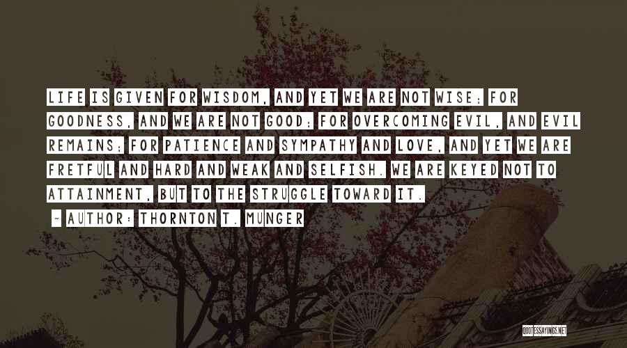 Thornton T. Munger Quotes: Life Is Given For Wisdom, And Yet We Are Not Wise; For Goodness, And We Are Not Good; For Overcoming