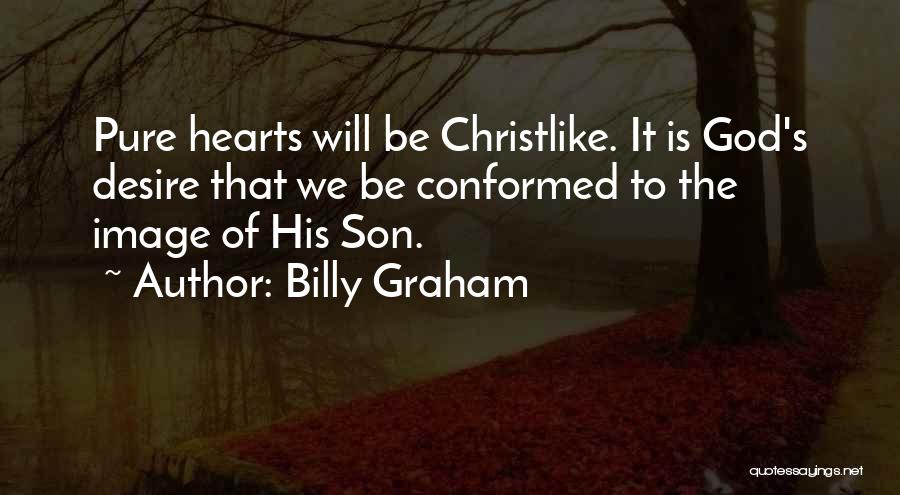 Billy Graham Quotes: Pure Hearts Will Be Christlike. It Is God's Desire That We Be Conformed To The Image Of His Son.