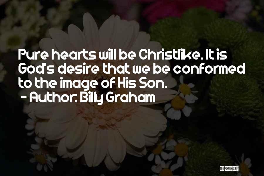 Billy Graham Quotes: Pure Hearts Will Be Christlike. It Is God's Desire That We Be Conformed To The Image Of His Son.