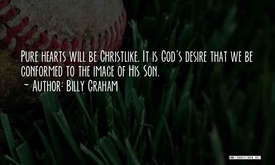 Billy Graham Quotes: Pure Hearts Will Be Christlike. It Is God's Desire That We Be Conformed To The Image Of His Son.