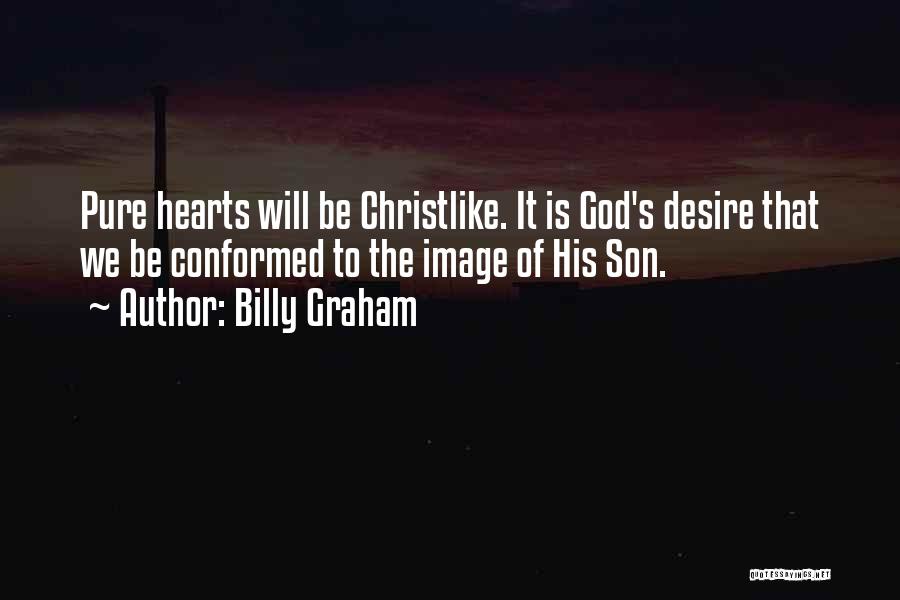 Billy Graham Quotes: Pure Hearts Will Be Christlike. It Is God's Desire That We Be Conformed To The Image Of His Son.