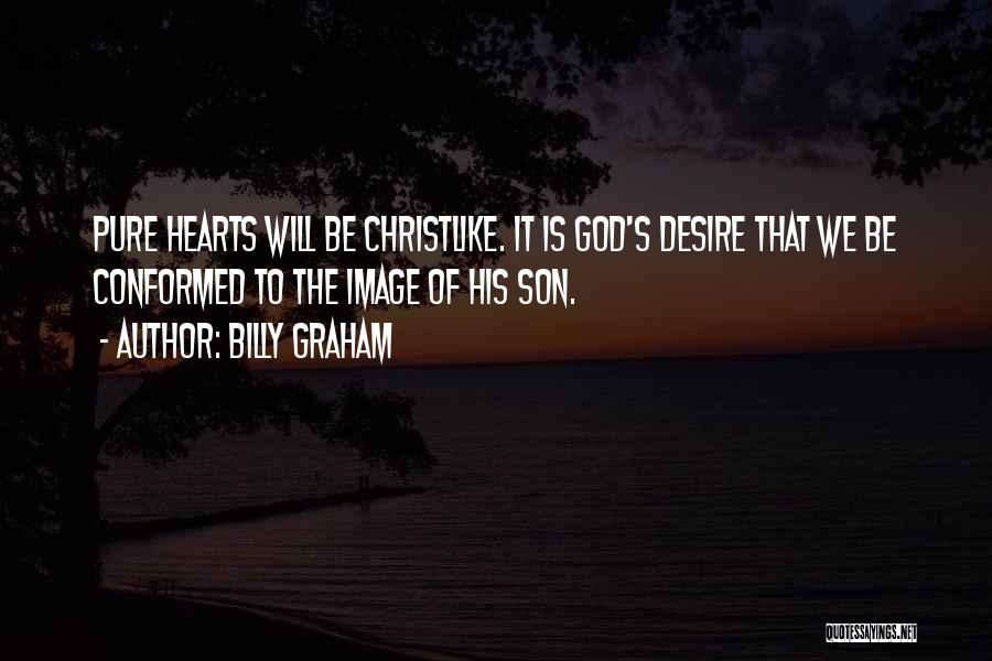 Billy Graham Quotes: Pure Hearts Will Be Christlike. It Is God's Desire That We Be Conformed To The Image Of His Son.