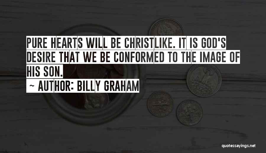 Billy Graham Quotes: Pure Hearts Will Be Christlike. It Is God's Desire That We Be Conformed To The Image Of His Son.