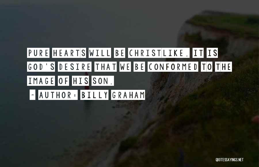 Billy Graham Quotes: Pure Hearts Will Be Christlike. It Is God's Desire That We Be Conformed To The Image Of His Son.