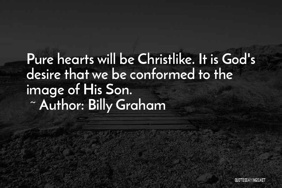 Billy Graham Quotes: Pure Hearts Will Be Christlike. It Is God's Desire That We Be Conformed To The Image Of His Son.