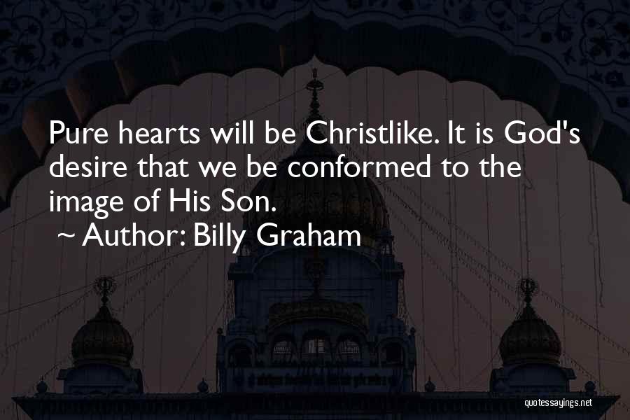 Billy Graham Quotes: Pure Hearts Will Be Christlike. It Is God's Desire That We Be Conformed To The Image Of His Son.