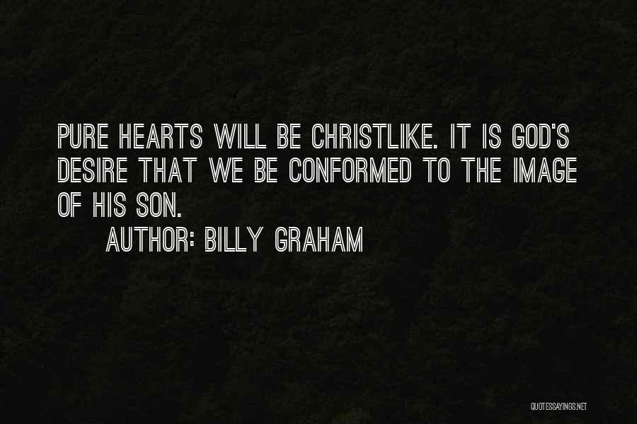 Billy Graham Quotes: Pure Hearts Will Be Christlike. It Is God's Desire That We Be Conformed To The Image Of His Son.