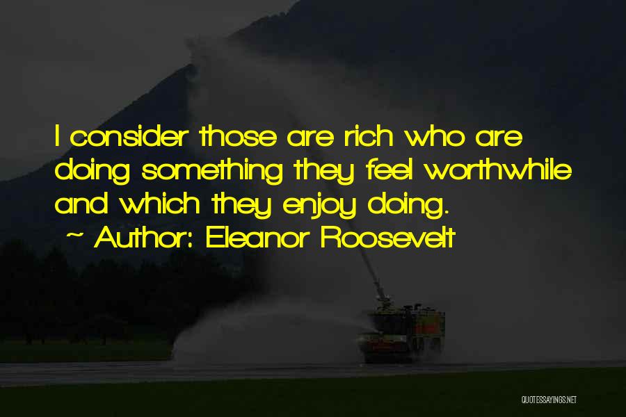 Eleanor Roosevelt Quotes: I Consider Those Are Rich Who Are Doing Something They Feel Worthwhile And Which They Enjoy Doing.