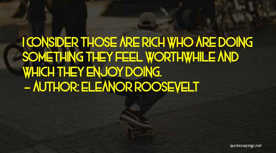 Eleanor Roosevelt Quotes: I Consider Those Are Rich Who Are Doing Something They Feel Worthwhile And Which They Enjoy Doing.