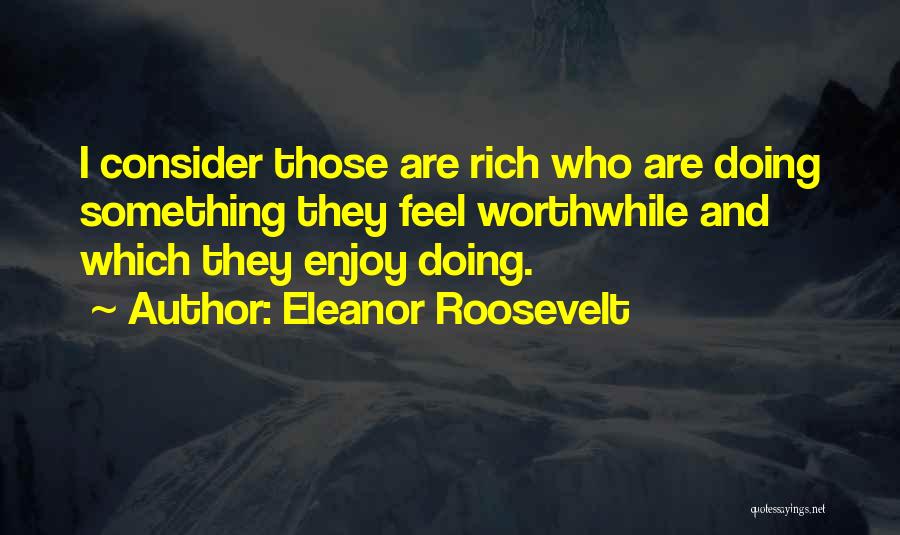 Eleanor Roosevelt Quotes: I Consider Those Are Rich Who Are Doing Something They Feel Worthwhile And Which They Enjoy Doing.