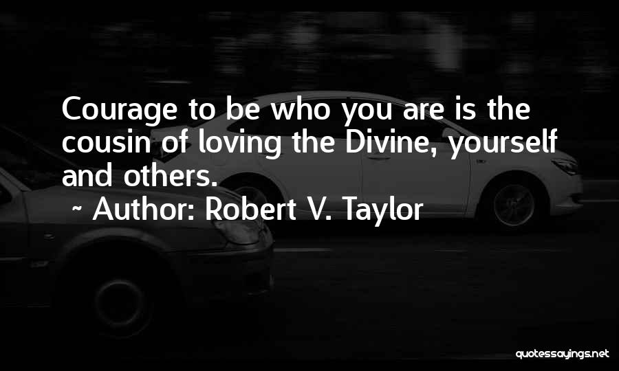 Robert V. Taylor Quotes: Courage To Be Who You Are Is The Cousin Of Loving The Divine, Yourself And Others.