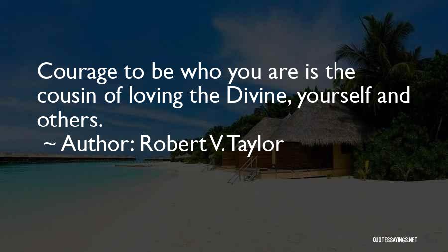 Robert V. Taylor Quotes: Courage To Be Who You Are Is The Cousin Of Loving The Divine, Yourself And Others.