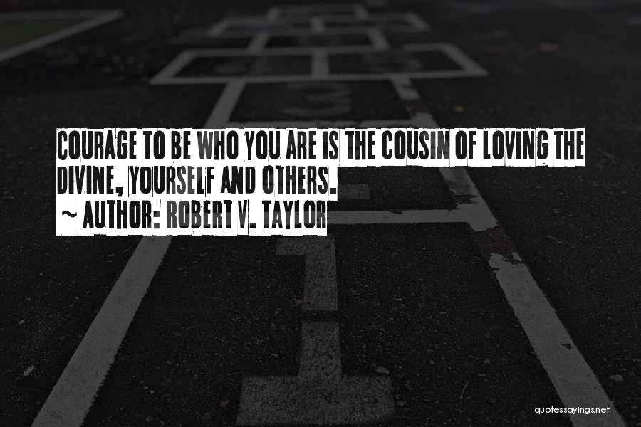 Robert V. Taylor Quotes: Courage To Be Who You Are Is The Cousin Of Loving The Divine, Yourself And Others.