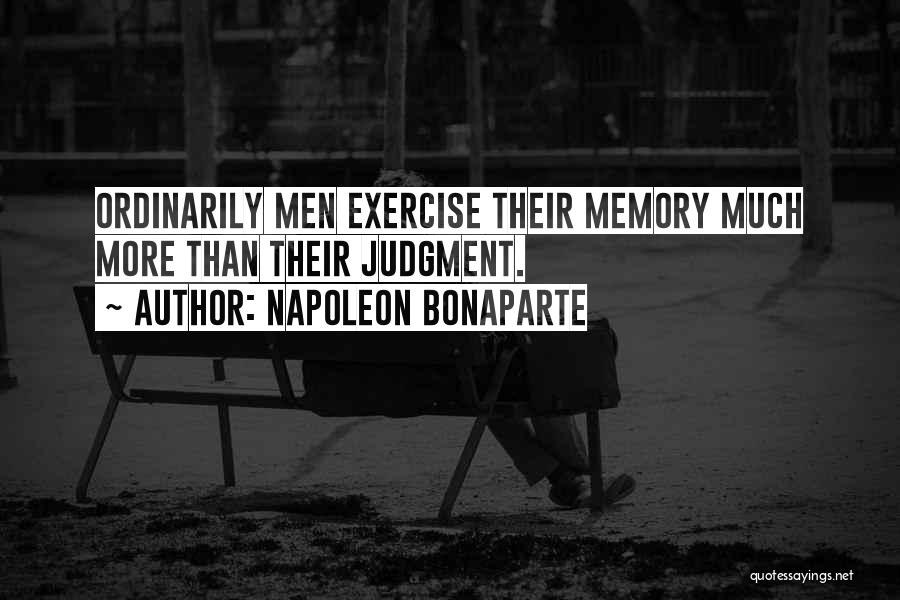 Napoleon Bonaparte Quotes: Ordinarily Men Exercise Their Memory Much More Than Their Judgment.