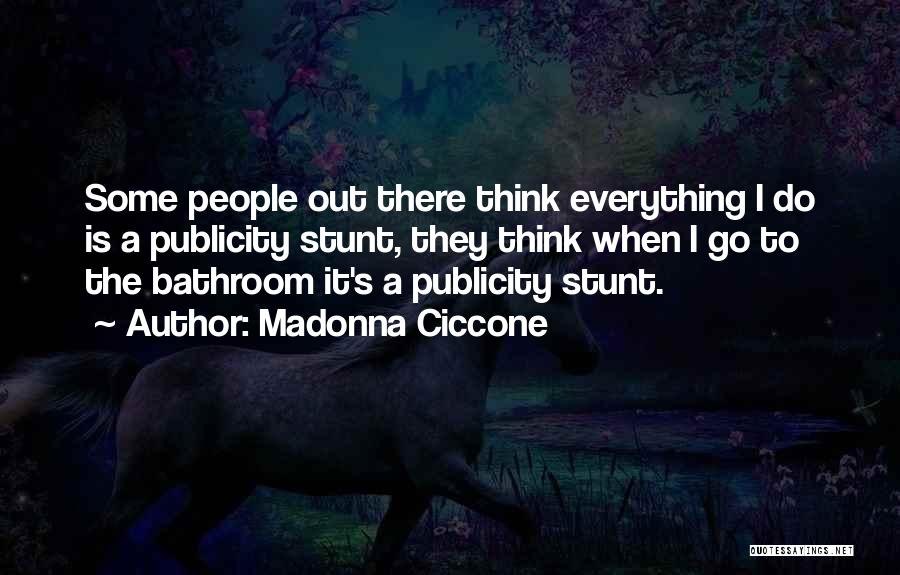 Madonna Ciccone Quotes: Some People Out There Think Everything I Do Is A Publicity Stunt, They Think When I Go To The Bathroom