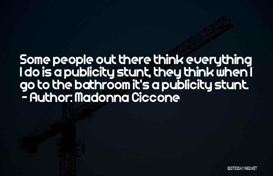 Madonna Ciccone Quotes: Some People Out There Think Everything I Do Is A Publicity Stunt, They Think When I Go To The Bathroom