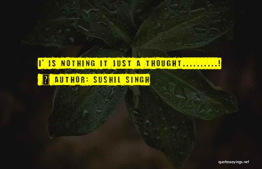 Sushil Singh Quotes: I' Is Nothing It Just A Thought..........!